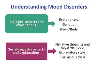 Understanding Mood Disorders
Biological aspects and
explanations
Social-cognitive aspects
and explanations
Evolutionary
Genetic
Brain /Body
Negative thoughts and
negative mood
Explanatory style
The vicious cycle
 