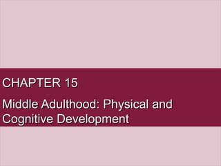 CHAPTER 15CHAPTER 15
Middle Adulthood: Physical andMiddle Adulthood: Physical and
Cognitive DevelopmentCognitive Development
 
