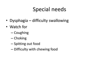 Special needs
• Dysphagia – difficulty swallowing
• Watch for
– Coughing
– Choking
– Spitting out food
– Difficulty with chewing food
 