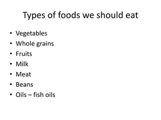 Types of foods we should eat
• Vegetables
• Whole grains
• Fruits
• Milk
• Meat
• Beans
• Oils – fish oils
 