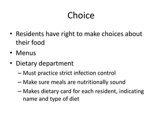 Choice
• Residents have right to make choices about
their food
• Menus
• Dietary department
– Must practice strict infection control
– Make sure meals are nutritionally sound
– Makes dietary card for each resident, indicating
name and type of diet
 
