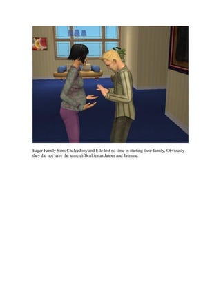 Eager Family Sims Chalcedony and Elle lost no time in starting their family. Obviously
they did not have the same difficulties as Jasper and Jasmine.
 