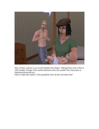 This is Eileen, and she is our seventh birthday this chapter. Although born early, Eileen is
100% healthy. Perhaps if her mother had known that, she wouldn’t have been quite so
frightened during delivery.
Eileen is Opal and Andrew’s first grandchild. How do they feel about that?
 