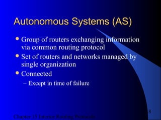 Chapter 15 Interior Routing Protocols
18
Autonomous Systems (AS)Autonomous Systems (AS)
Group of routers exchanging information
via common routing protocol
Set of routers and networks managed by
single organization
Connected
– Except in time of failure
 