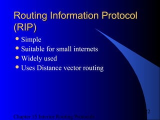 Chapter 15 Interior Routing Protocols
22
Routing Information ProtocolRouting Information Protocol
(RIP)(RIP)
Simple
Suitable for small internets
Widely used
Uses Distance vector routing
 