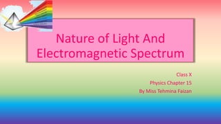 Nature of Light And
Electromagnetic Spectrum
Class X
Physics Chapter 15
By Miss Tehmina Faizan
 