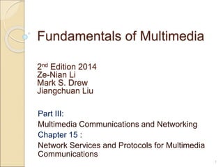 Fundamentals of Multimedia
Part III:
Multimedia Communications and Networking
Chapter 15 :
Network Services and Protocols for Multimedia
Communications
2nd Edition 2014
Ze-Nian Li
Mark S. Drew
Jiangchuan Liu
1
 