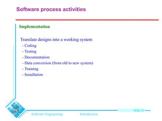 Software Engineering Introduction
S.H
2016 Slide 21
Implementation
Translate designs into a working system
- Coding
- Testing
- Documentation
- Data conversion (from old to new system)
- Training
- Installation
Software process activities
 