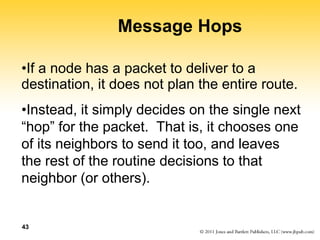 43
Message Hops
•If a node has a packet to deliver to a
destination, it does not plan the entire route.
•Instead, it simpl...