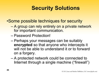 46
Security Solutions
•Some possible techniques for security
– A group can rely entirely on a private network
for importan...