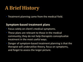 A Brief History
• Treatment planning came from the medical field.
Symptom-based treatment plans
• Focus solely on client’s...