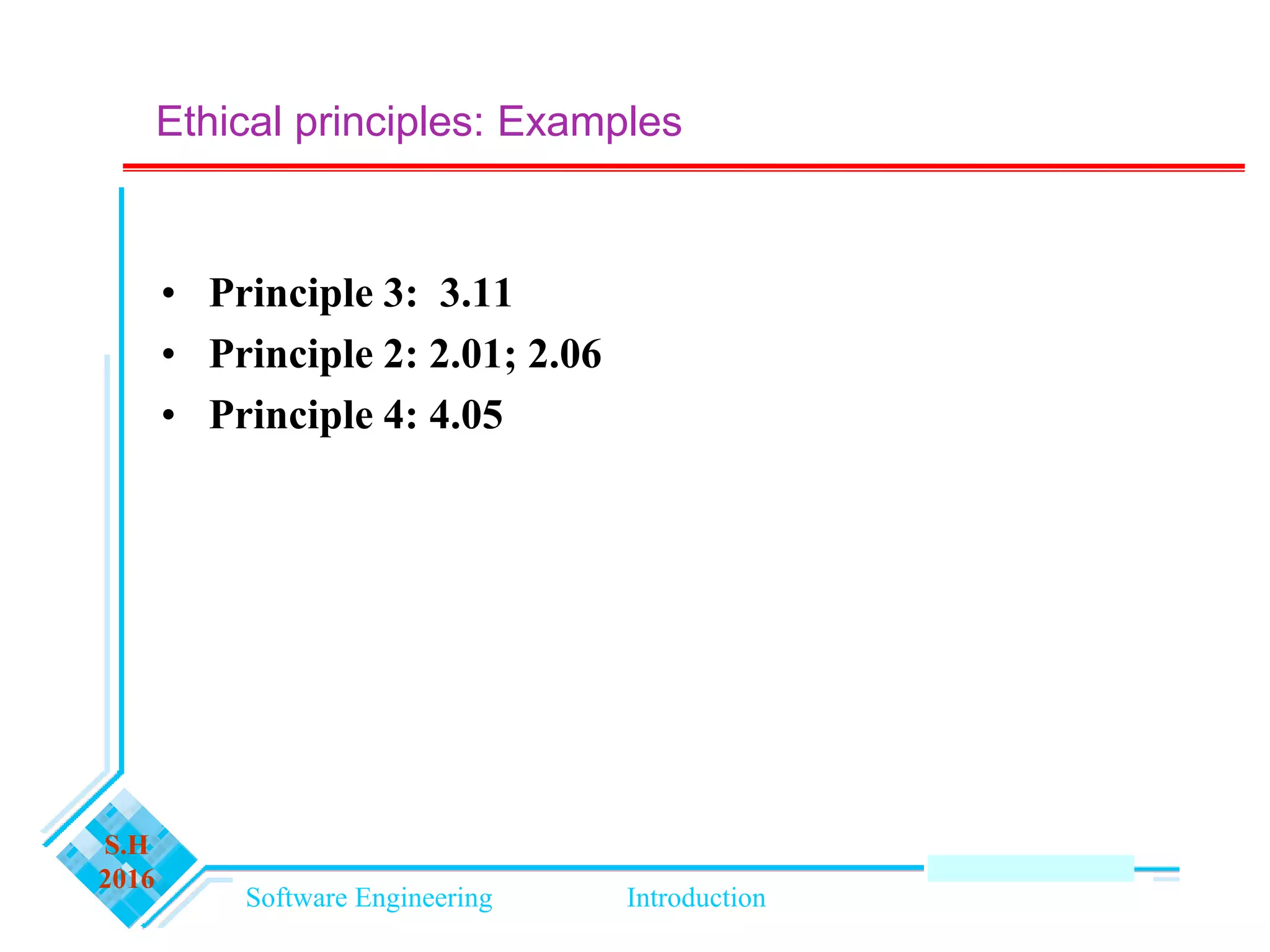 Software Engineering Introduction
S.H
2016
• Principle 3: 3.11
• Principle 2: 2.01; 2.06
• Principle 4: 4.05
Ethical principles: Examples
 
