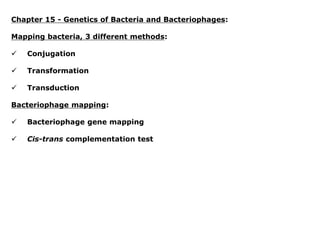 Chapter 15 - Genetics of Bacteria and Bacteriophages:
Mapping bacteria, 3 different methods:
 Conjugation
 Transformation
 Transduction
Bacteriophage mapping:
 Bacteriophage gene mapping
 Cis-trans complementation test
 