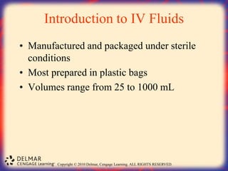 Copyright © 2010 Delmar, Cengage Learning. ALL RIGHTS RESERVED.
Introduction to IV Fluids
• Manufactured and packaged under sterile
conditions
• Most prepared in plastic bags
• Volumes range from 25 to 1000 mL
 