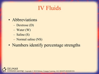 Copyright © 2010 Delmar, Cengage Learning. ALL RIGHTS RESERVED.
IV Fluids
• Abbreviations
– Dextrose (D)
– Water (W)
– Saline (S)
– Normal saline (NS)
• Numbers identify percentage strengths
 