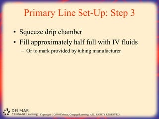 Copyright © 2010 Delmar, Cengage Learning. ALL RIGHTS RESERVED.
Primary Line Set-Up: Step 3
• Squeeze drip chamber
• Fill approximately half full with IV fluids
– Or to mark provided by tubing manufacturer
 