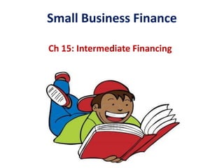 Small Business Finance
Ch 15: Intermediate Financing
 