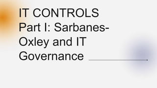 IT CONTROLS
Part I: Sarbanes-
Oxley and IT
Governance
 