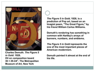 The Figure 5 in Gold, 1928, is a
prediction of Pop art, based on an
Imagist poem, "The Great Figure," by
his friend Willia...