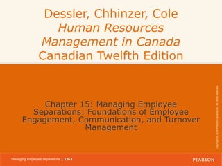 Chapter 15: Managing Employee
Separations: Foundations of Employee
Engagement, Communication, and Turnover
Management

Managing Employee Separations | 15-1

Copyright © 2014 Pearson Canada Inc. All rights reserved.

Dessler, Chhinzer, Cole
Human Resources
Management in Canada
Canadian Twelfth Edition

 