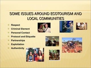  Respect
 Criminal Element
 Personal Contact
 Protocol and Etiquette
 Partnerships
 Exploitation
 Authenticity
SOME ISSUES AROUND ECOTOURISM ANDSOME ISSUES AROUND ECOTOURISM AND
LOCAL COMMUNITIESLOCAL COMMUNITIES
 