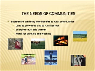  Ecotourism can bring new benefits to rural communities
 Land to grow food and to run livestock
 Energy for fuel and warmth
 Water for drinking and washing
THE NEEDS OF COMMUNITIESTHE NEEDS OF COMMUNITIES
 
