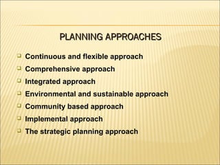  Continuous and flexible approach
 Comprehensive approach
 Integrated approach
 Environmental and sustainable approach
 Community based approach
 Implemental approach
 The strategic planning approach
PLANNING APPROACHESPLANNING APPROACHES
 
