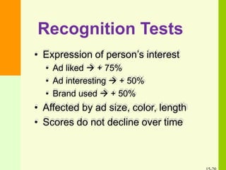 Recognition Tests
• Expression of person’s interest
• Ad liked  + 75%
• Ad interesting  + 50%
• Brand used  + 50%
• Affected by ad size, color, length
• Scores do not decline over time
 