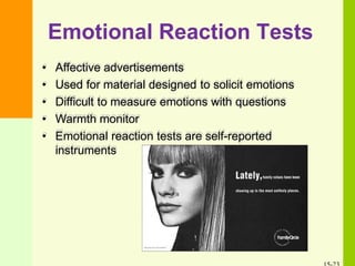 Emotional Reaction Tests
• Affective advertisements
• Used for material designed to solicit emotions
• Difficult to measure emotions with questions
• Warmth monitor
• Emotional reaction tests are self-reported
instruments
 