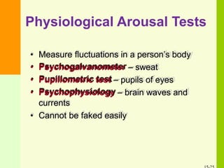 Physiological Arousal Tests
• Measure fluctuations in a person’s body
• Psychogalvanometer – sweat
• Pupillometric test – pupils of eyes
• Psychophysiology – brain waves and
currents
• Cannot be faked easily
 