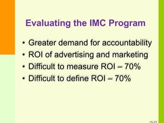 Evaluating the IMC Program
• Greater demand for accountability
• ROI of advertising and marketing
• Difficult to measure ROI – 70%
• Difficult to define ROI – 70%
 