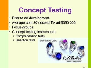 Concept Testing
• Prior to ad development
• Average cost 30-second TV ad $350,000
• Focus groups
• Concept testing instruments
• Comprehension tests
• Reaction tests
 