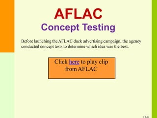 AFLAC
Concept Testing
Before launching theAFLAC duck advertising campaign, the agency
conducted concept tests to determine which idea was the best.
Click here to play clip
fromAFLAC
 