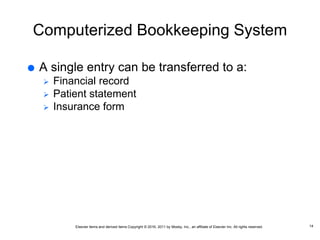 Elsevier items and derived items Copyright © 2016, 2011 by Mosby, Inc., an affiliate of Elsevier Inc. All rights reserved.
Computerized Bookkeeping System
 A single entry can be transferred to a:
 Financial record
 Patient statement
 Insurance form
14
 