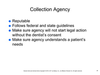 Elsevier items and derived items Copyright © 2016, 2011 by Mosby, Inc., an affiliate of Elsevier Inc. All rights reserved.
Collection Agency
 Reputable
 Follows federal and state guidelines
 Make sure agency will not start legal action
without the dentist’s consent
 Make sure agency understands a patient’s
needs
29
 