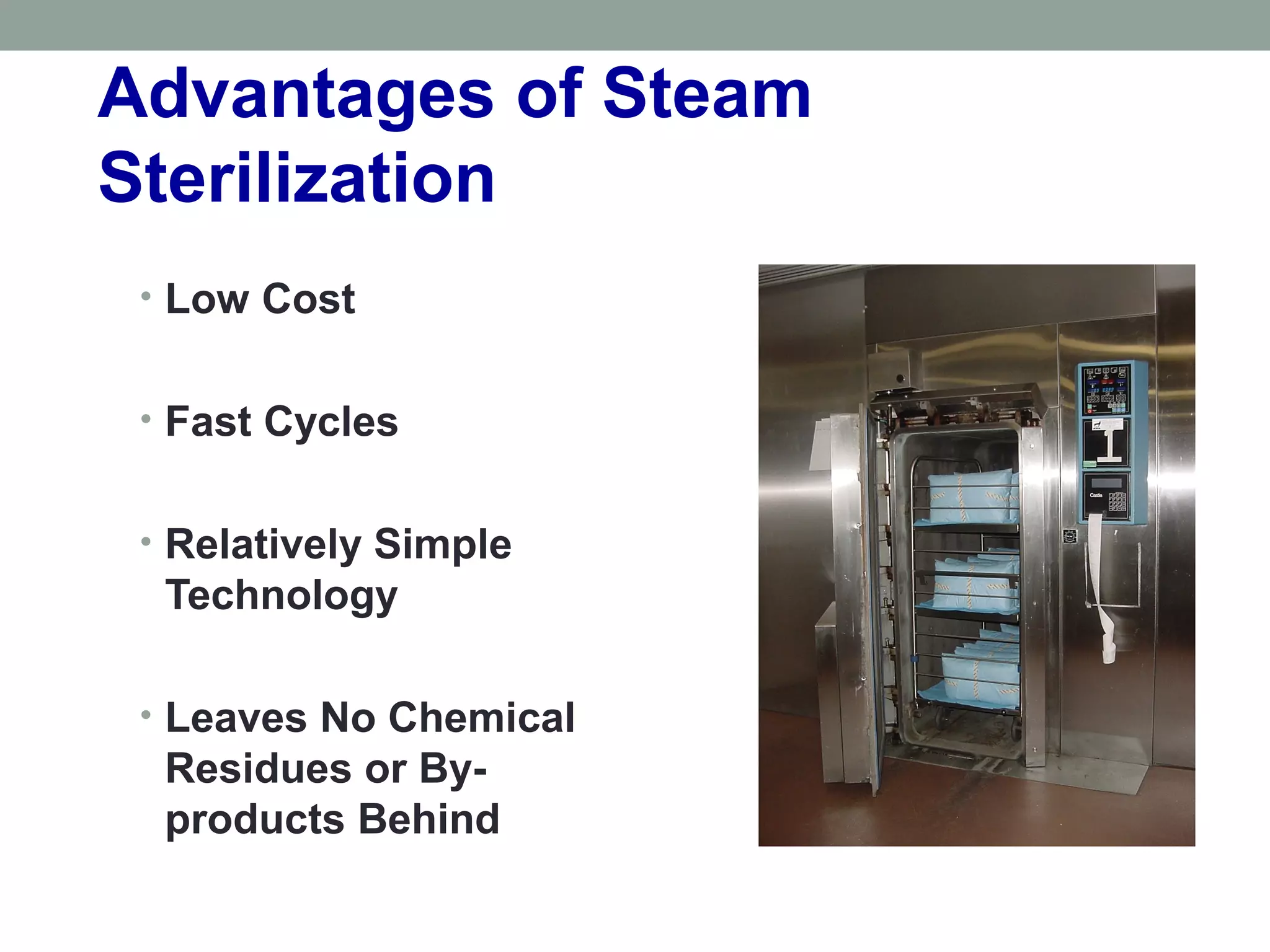 Advantages of Steam
Sterilization
• Low Cost
• Fast Cycles
• Relatively Simple
Technology
• Leaves No Chemical
Residues or By-
products Behind
 