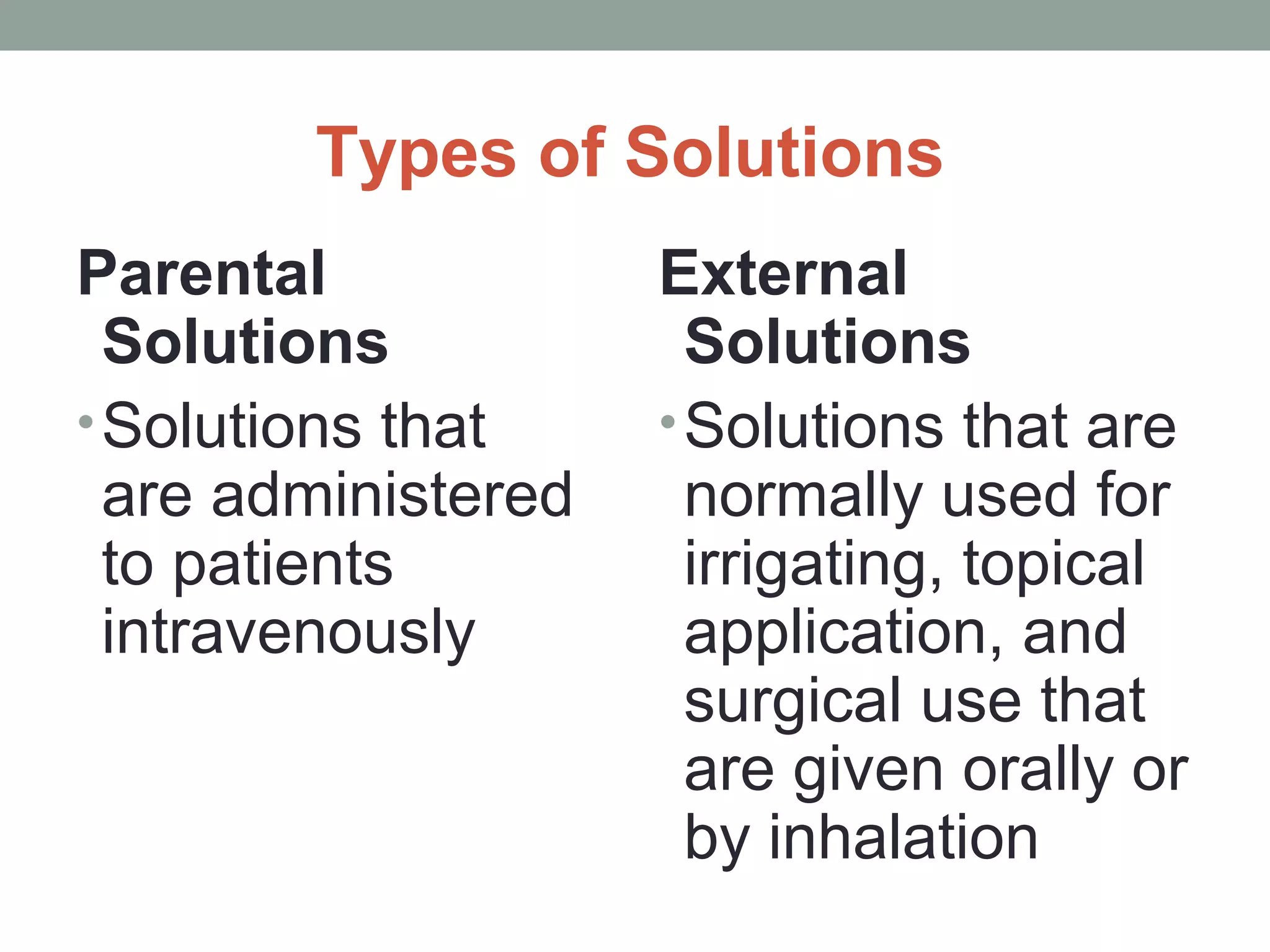 Types of Solutions
Parental
Solutions
•Solutions that
are administered
to patients
intravenously
External
Solutions
•Solutions that are
normally used for
irrigating, topical
application, and
surgical use that
are given orally or
by inhalation
 