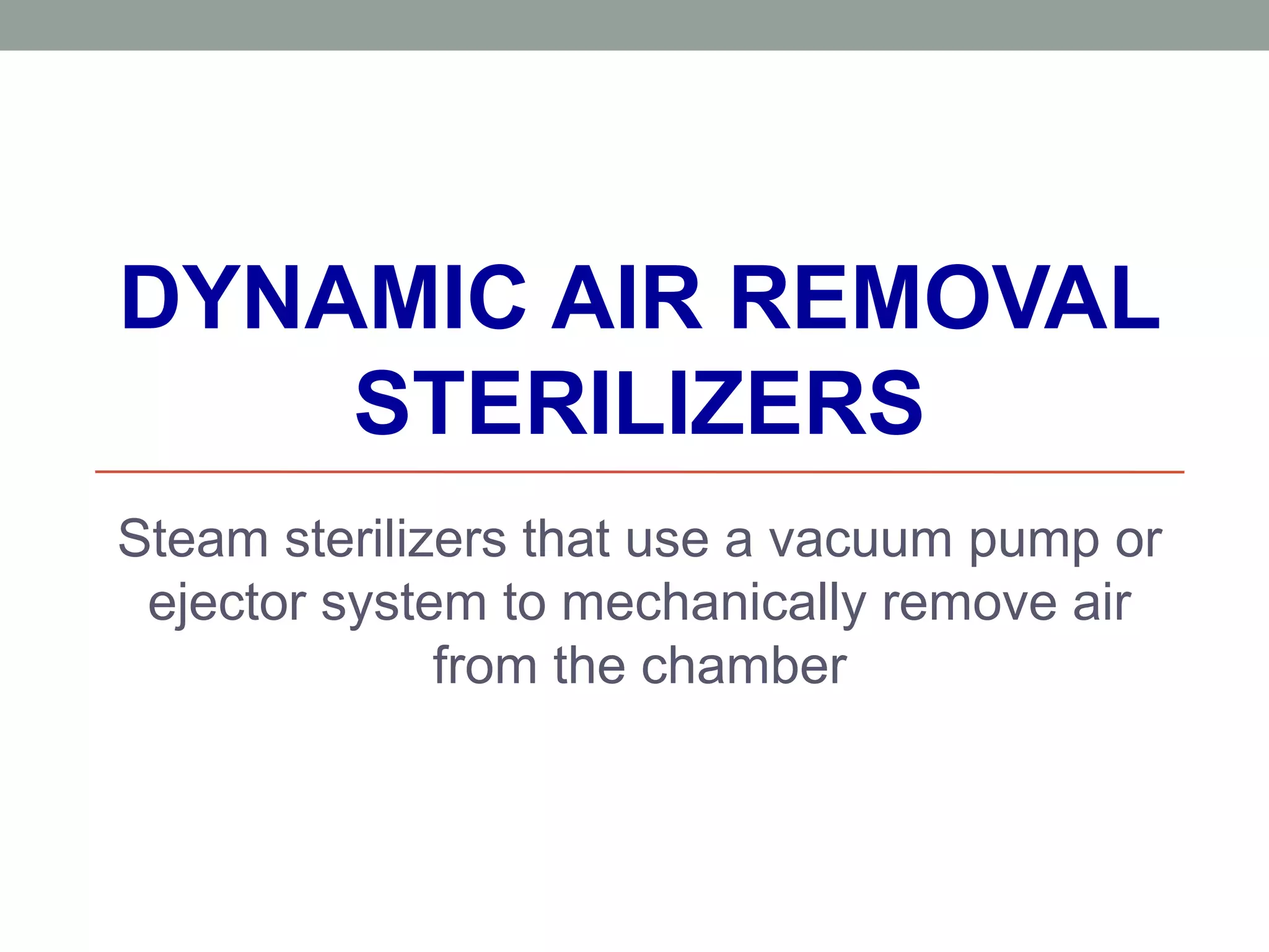DYNAMIC AIR REMOVAL
STERILIZERS
Steam sterilizers that use a vacuum pump or
ejector system to mechanically remove air
from the chamber
 