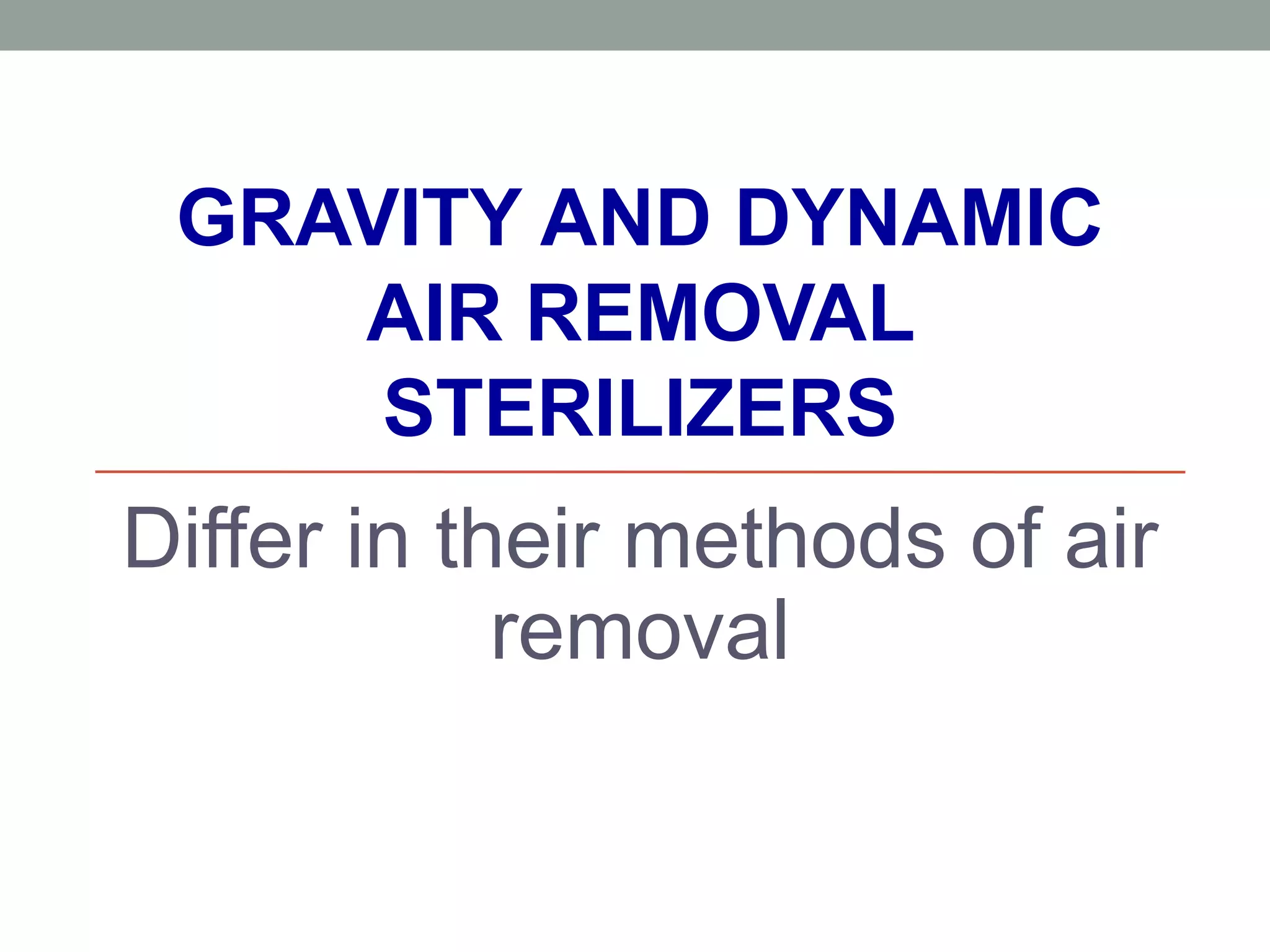 GRAVITY AND DYNAMIC
AIR REMOVAL
STERILIZERS
Differ in their methods of air
removal
 