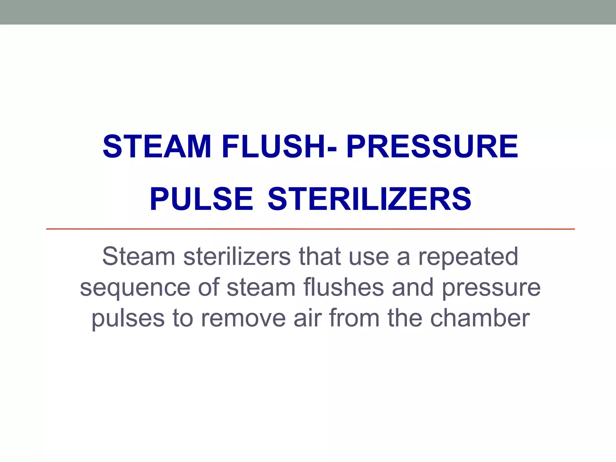 STEAM FLUSH- PRESSURE
PULSE STERILIZERS
Steam sterilizers that use a repeated
sequence of steam flushes and pressure
pulses to remove air from the chamber
 