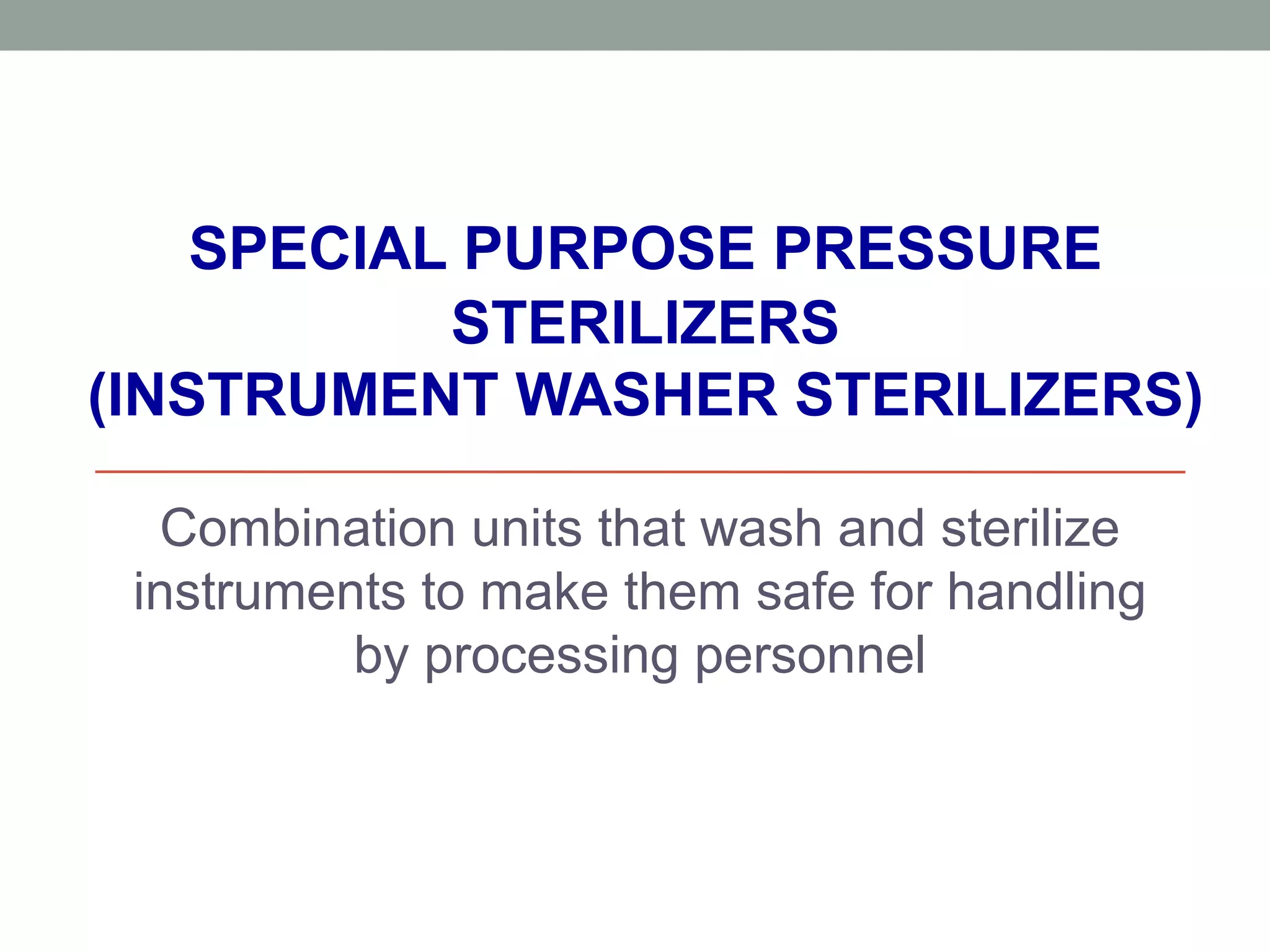 SPECIAL PURPOSE PRESSURE
STERILIZERS
(INSTRUMENT WASHER STERILIZERS)
Combination units that wash and sterilize
instruments to make them safe for handling
by processing personnel
 