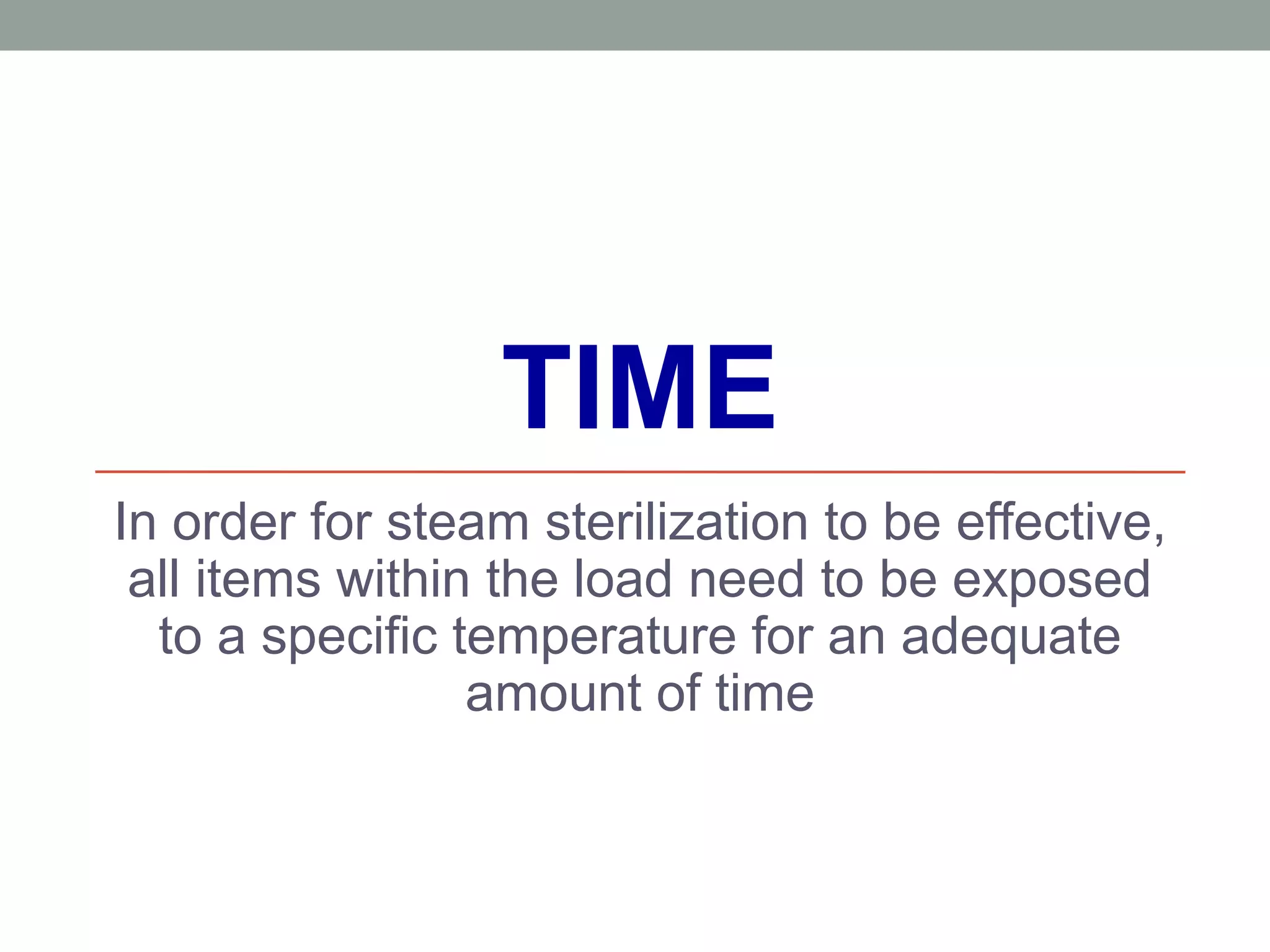 TIME
In order for steam sterilization to be effective,
all items within the load need to be exposed
to a specific temperature for an adequate
amount of time
 