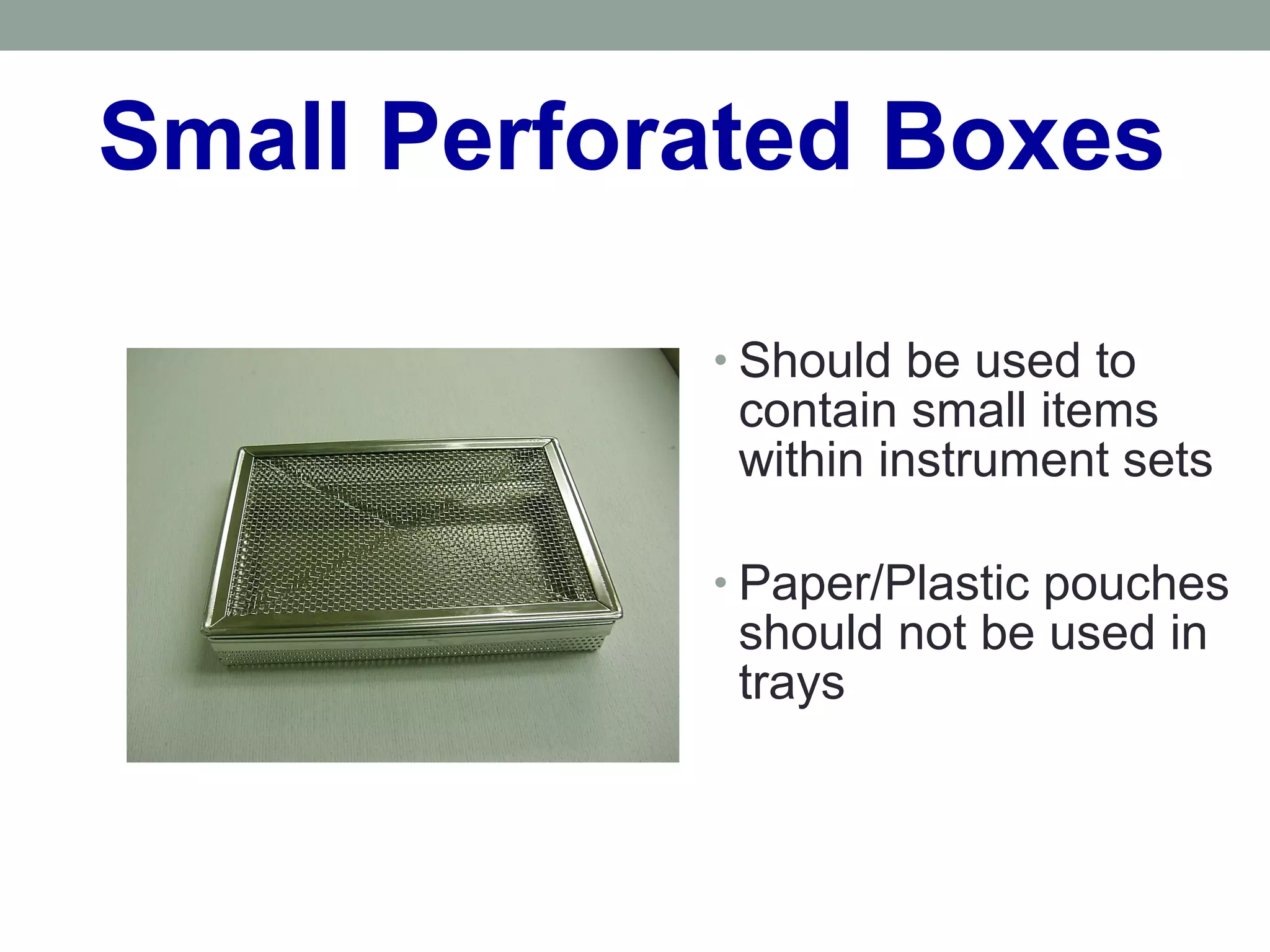 Small Perforated Boxes
• Should be used to
contain small items
within instrument sets
• Paper/Plastic pouches
should not be used in
trays
 