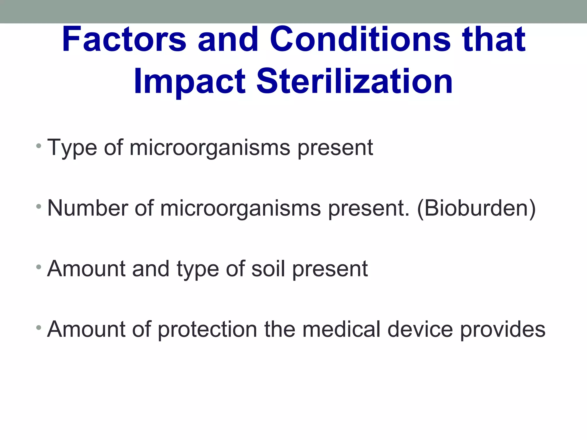 Factors and Conditions that
Impact Sterilization
• Type of microorganisms present
• Number of microorganisms present. (Bioburden)
• Amount and type of soil present
• Amount of protection the medical device provides
 