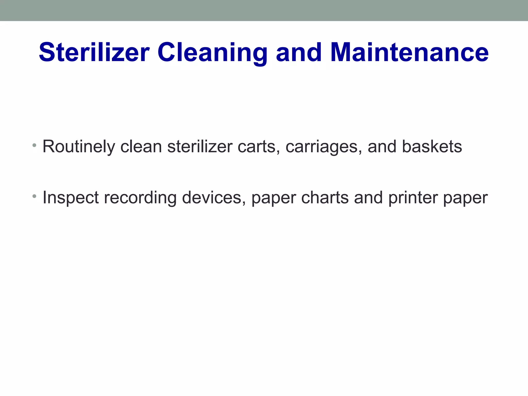 Sterilizer Cleaning and Maintenance
• Routinely clean sterilizer carts, carriages, and baskets
• Inspect recording devices, paper charts and printer paper
 