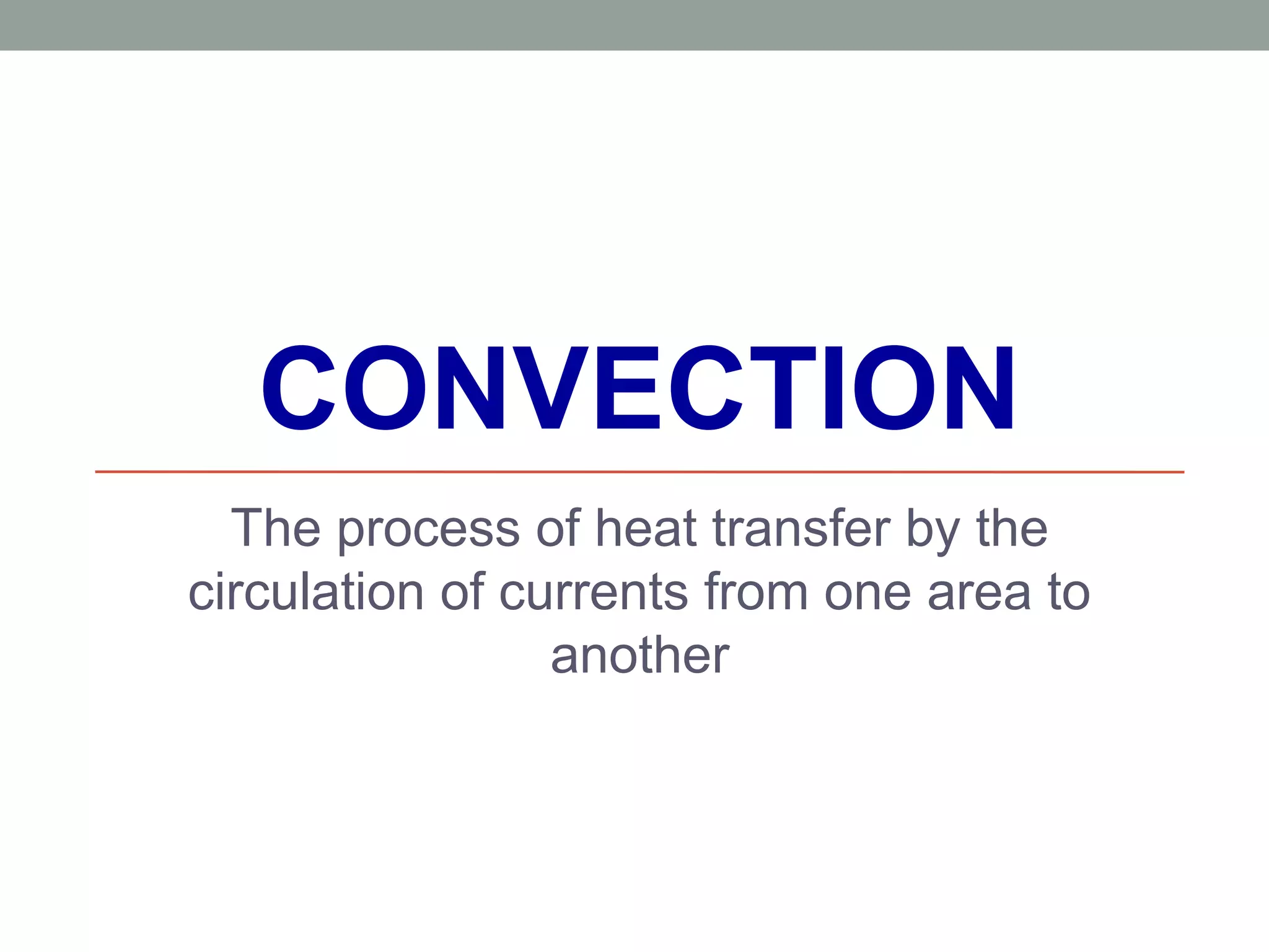 CONVECTION
The process of heat transfer by the
circulation of currents from one area to
another
 