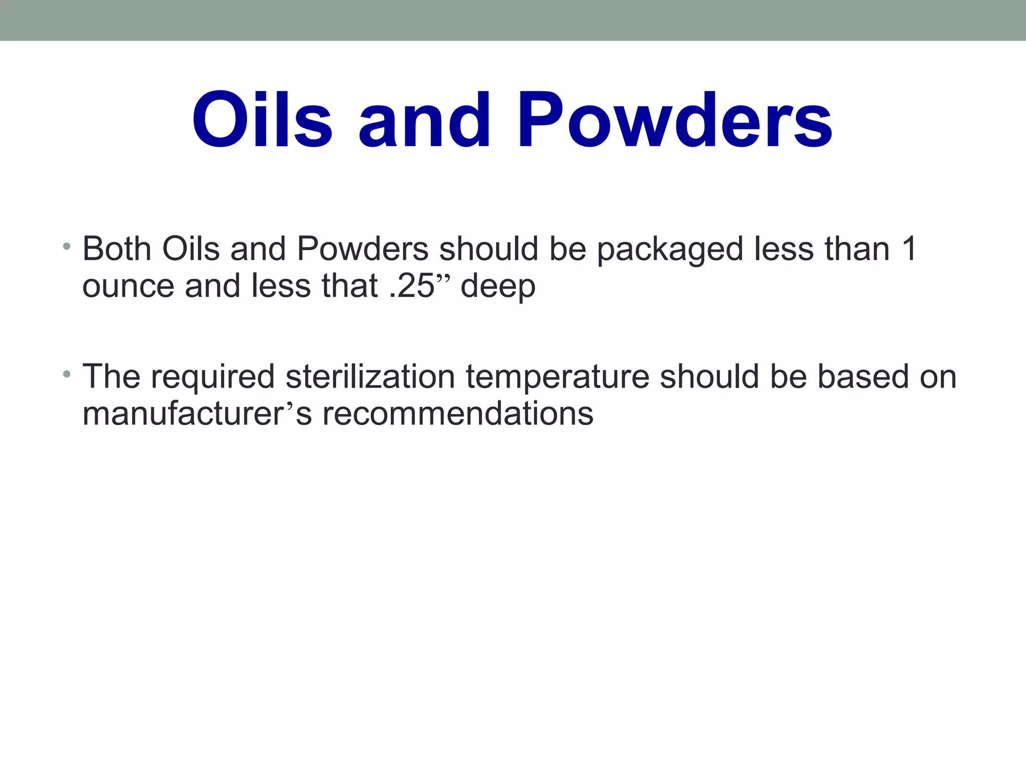 Oils and Powders
• Both Oils and Powders should be packaged less than 1
ounce and less that .25” deep
• The required sterilization temperature should be based on
manufacturer’s recommendations
 