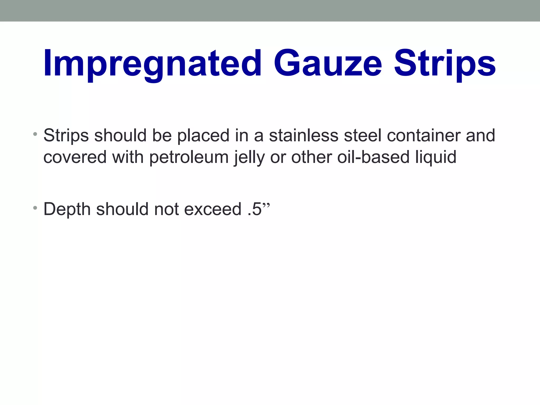Impregnated Gauze Strips
• Strips should be placed in a stainless steel container and
covered with petroleum jelly or other oil-based liquid
• Depth should not exceed .5”
 