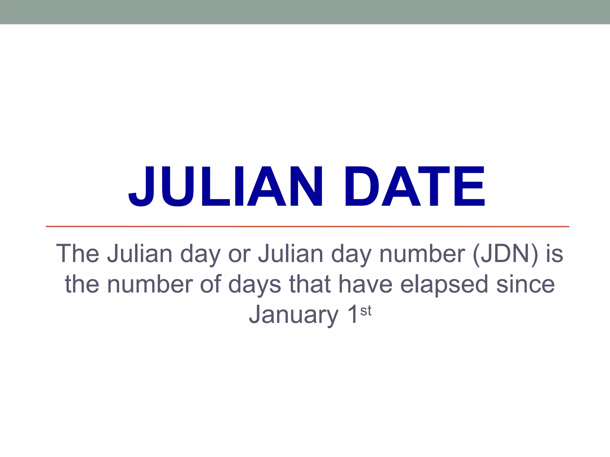JULIAN DATE
The Julian day or Julian day number (JDN) is
the number of days that have elapsed since
January 1st
 