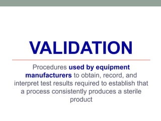 VALIDATION
Procedures used by equipment
manufacturers to obtain, record, and
interpret test results required to establish that
a process consistently produces a sterile
product
 